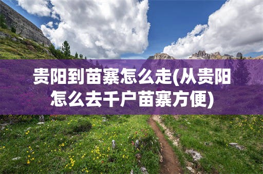 贵阳到苗寨怎么走(从贵阳怎么去千户苗寨方便)