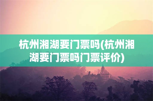 杭州湘湖要门票吗(杭州湘湖要门票吗门票评价)