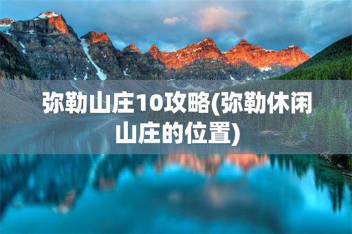 弥勒山庄10攻略(弥勒休闲山庄的位置)