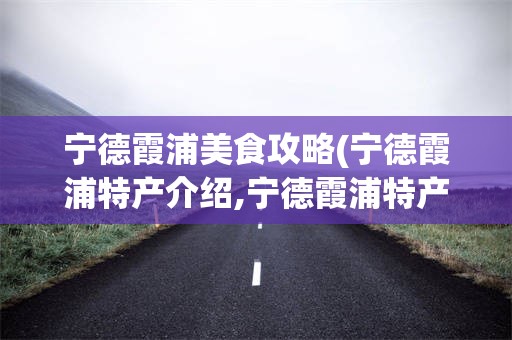 宁德霞浦美食攻略(宁德霞浦特产介绍,宁德霞浦特产列表)