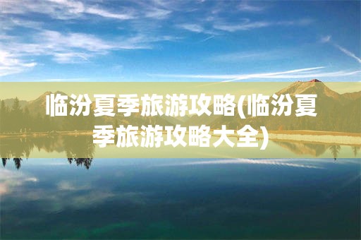 临汾夏季旅游攻略(临汾夏季旅游攻略大全)