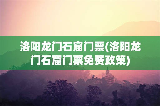 洛阳龙门石窟门票(洛阳龙门石窟门票免费政策)