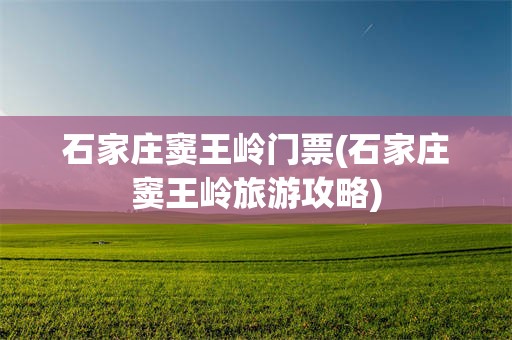石家庄窦王岭门票(石家庄窦王岭旅游攻略)