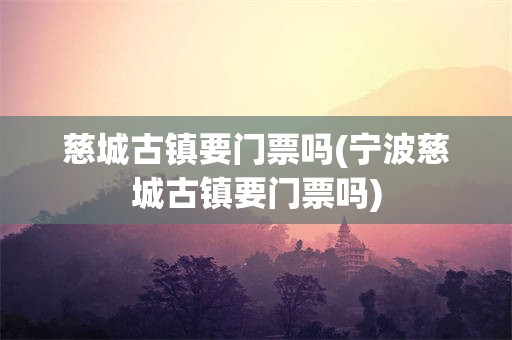 慈城古镇要门票吗(宁波慈城古镇要门票吗)