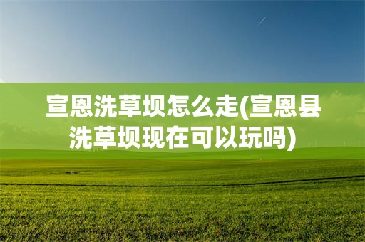宣恩洗草坝怎么走(宣恩县洗草坝现在可以玩吗)