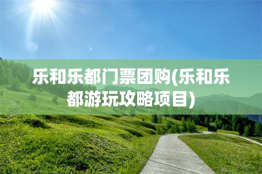 乐和乐都门票团购(乐和乐都游玩攻略项目)