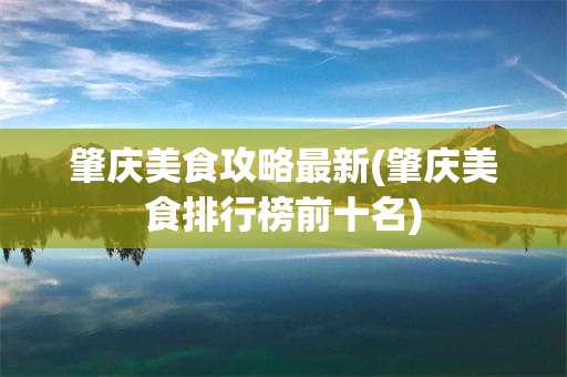 肇庆美食攻略最新(肇庆美食排行榜前十名)