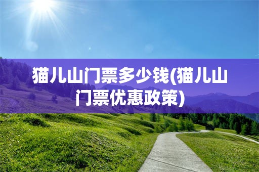 猫儿山门票多少钱(猫儿山门票优惠政策)