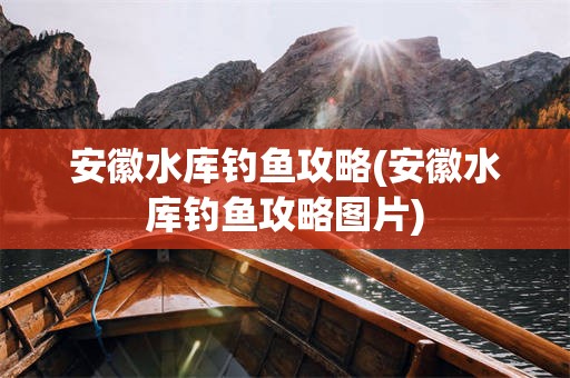 安徽水库钓鱼攻略(安徽水库钓鱼攻略图片)