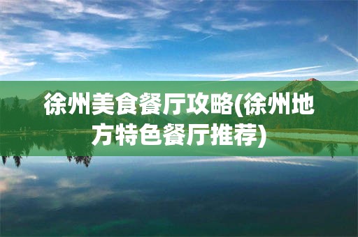 徐州美食餐厅攻略(徐州地方特色餐厅推荐)