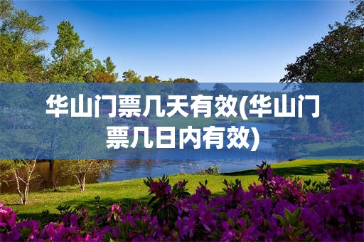 华山门票几天有效(华山门票几日内有效)