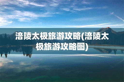 涪陵太极旅游攻略(涪陵太极旅游攻略图)