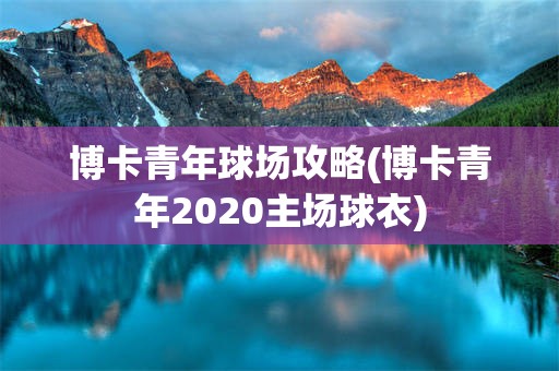 博卡青年球场攻略(博卡青年2020主场球衣)