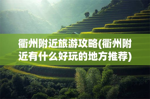 衢州附近旅游攻略(衢州附近有什么好玩的地方推荐)