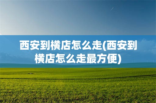西安到横店怎么走(西安到横店怎么走最方便)