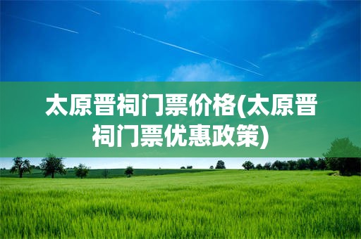 太原晋祠门票价格(太原晋祠门票优惠政策)