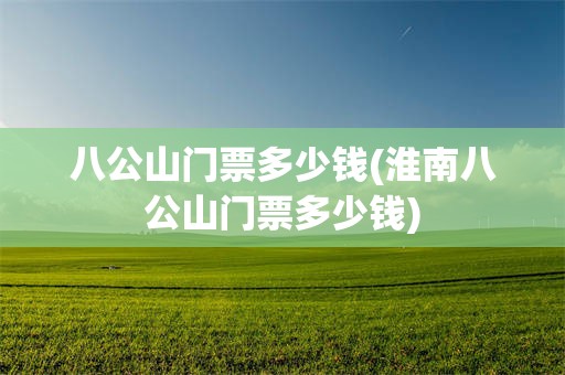 八公山门票多少钱(淮南八公山门票多少钱)