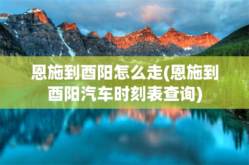 恩施到酉阳怎么走(恩施到酉阳汽车时刻表查询)