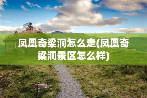 凤凰奇梁洞怎么走(凤凰奇梁洞景区怎么样)