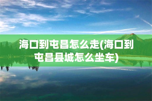 海口到屯昌怎么走(海口到屯昌县城怎么坐车)