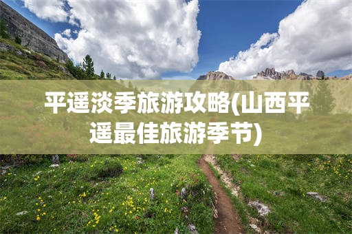 平遥淡季旅游攻略(山西平遥最佳旅游季节)