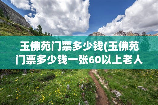 玉佛苑门票多少钱(玉佛苑门票多少钱一张60以上老人半价吗?)