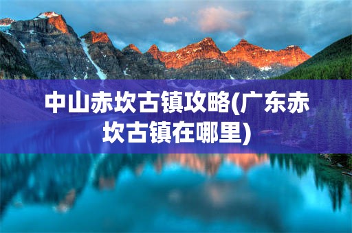 中山赤坎古镇攻略(广东赤坎古镇在哪里)