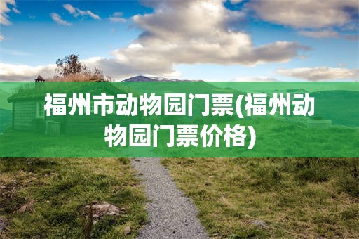 福州市动物园门票(福州动物园门票价格)