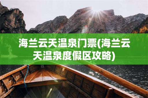 海兰云天温泉门票(海兰云天温泉度假区攻略)