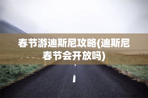 春节游迪斯尼攻略(迪斯尼春节会开放吗)