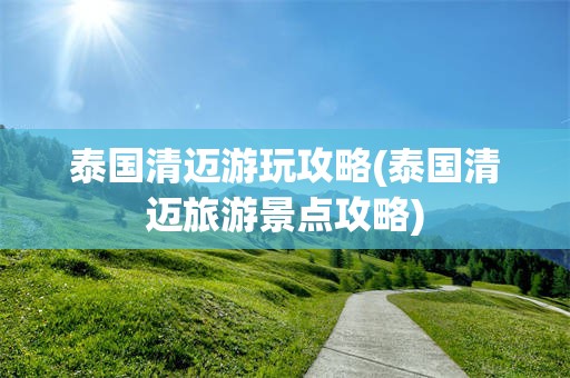 泰国清迈游玩攻略(泰国清迈旅游景点攻略)