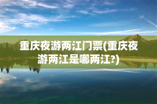 重庆夜游两江门票(重庆夜游两江是哪两江?)