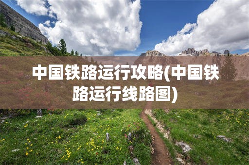 中国铁路运行攻略(中国铁路运行线路图)