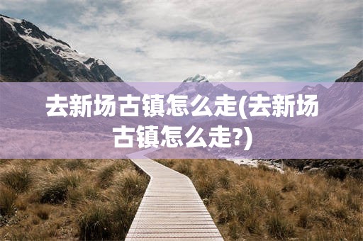 去新场古镇怎么走(去新场古镇怎么走?)