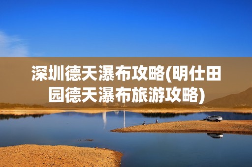 深圳德天瀑布攻略(明仕田园德天瀑布旅游攻略)