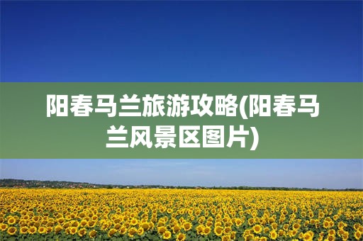 阳春马兰旅游攻略(阳春马兰风景区图片)