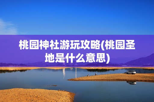 桃园神社游玩攻略(桃园圣地是什么意思)