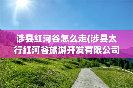 涉县红河谷怎么走(涉县太行红河谷旅游开发有限公司)