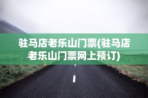 驻马店老乐山门票(驻马店老乐山门票网上预订)