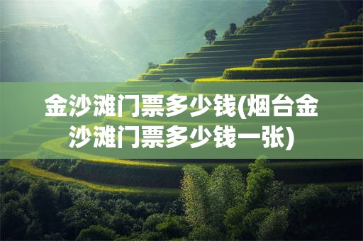 金沙滩门票多少钱(烟台金沙滩门票多少钱一张)