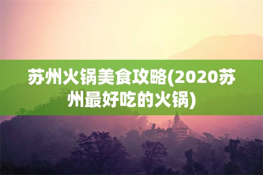 苏州火锅美食攻略(2020苏州最好吃的火锅)