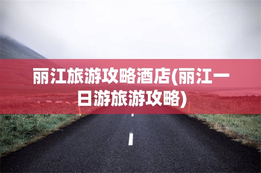 丽江旅游攻略酒店(丽江一日游旅游攻略)