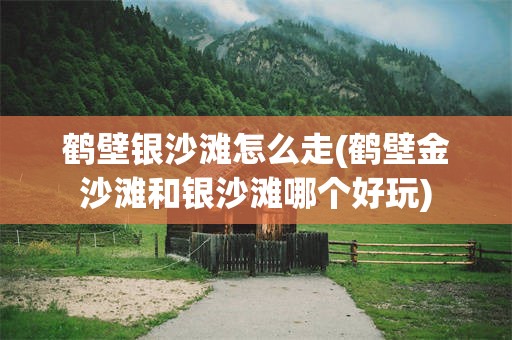 鹤壁银沙滩怎么走(鹤壁金沙滩和银沙滩哪个好玩)