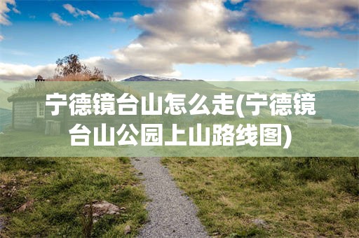 宁德镜台山怎么走(宁德镜台山公园上山路线图)