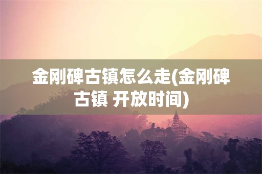 金刚碑古镇怎么走(金刚碑古镇 开放时间)
