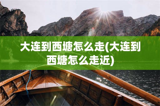 大连到西塘怎么走(大连到西塘怎么走近)