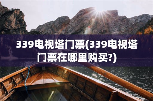 339电视塔门票(339电视塔门票在哪里购买?)