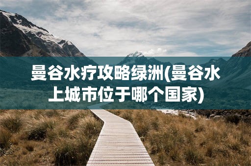 曼谷水疗攻略绿洲(曼谷水上城市位于哪个国家)
