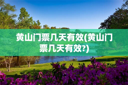 黄山门票几天有效(黄山门票几天有效?)