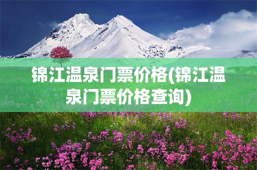 锦江温泉门票价格(锦江温泉门票价格查询)